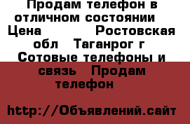 Продам телефон в отличном состоянии  › Цена ­ 2 500 - Ростовская обл., Таганрог г. Сотовые телефоны и связь » Продам телефон   